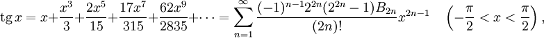 \operatorname{tg}\,x=x+\frac{x^3}{3} + \frac{2x^5}{15} + \frac{17x^7}{315} + \frac{62x^9}{2835} + \cdots = \sum_{n=1}^\infty\frac{(-1)^{n-1}2^{2n}(2^{2n}-1)B_{2n}}{(2n)!}x^{2n-1} \quad \left(-\frac{\pi}{2}&amp;lt;x&amp;lt;\frac{\pi}{2}\right), \quad