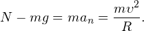 \[ N-mg = ma_n = \frac{m\upsilon^2}{R}. \]